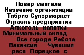 Повар мангала › Название организации ­ Табрис Супермаркет › Отрасль предприятия ­ Алкоголь, напитки › Минимальный оклад ­ 28 000 - Все города Работа » Вакансии   . Чувашия респ.,Порецкое. с.